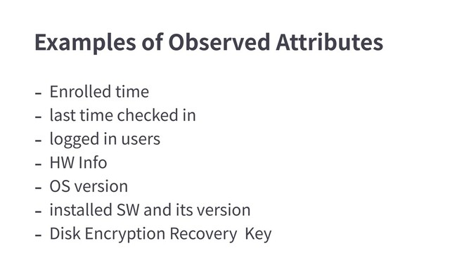 - Enrolled time
- last time checked in
- logged in users
- HW Info
- OS version
- installed SW and its version
- Disk Encryption Recovery Key
Examples of Observed Attributes
