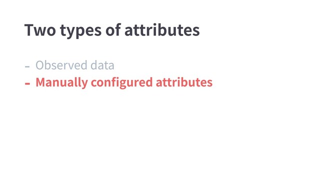 - Observed data
- Manually conﬁgured attributes
Two types of attributes
