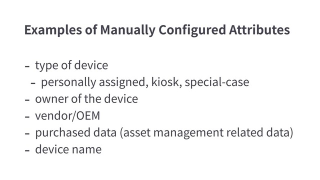 - type of device
- personally assigned, kiosk, special-case
- owner of the device
- vendor/OEM
- purchased data (asset management related data)
- device name
Examples of Manually Conﬁgured Attributes
