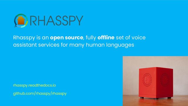 Rhasspy is an open source, fully offline set of voice
assistant services for many human languages
rhasspy.readthedocs.io
github.com/rhasspy/rhasspy

