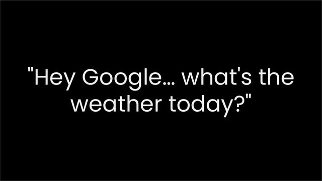 "Hey Google… what's the
weather today?"
