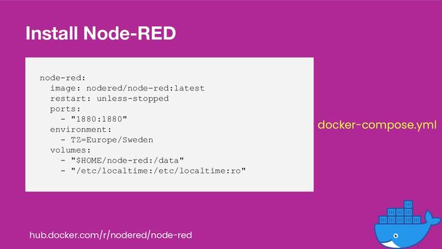 Install Node-RED
node-red:
image: nodered/node-red:latest
restart: unless-stopped
ports:
- "1880:1880"
environment:
- TZ=Europe/Sweden
volumes:
- "$HOME/node-red:/data"
- "/etc/localtime:/etc/localtime:ro"
hub.docker.com/r/nodered/node-red
docker-compose.yml
