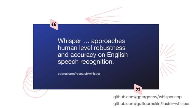 Whisper … approaches
human level robustness
and accuracy on English
speech recognition.
openai.com/research/whisper
github.com/ggerganov/whisper.cpp
github.com/guillaumekln/faster-whisper
