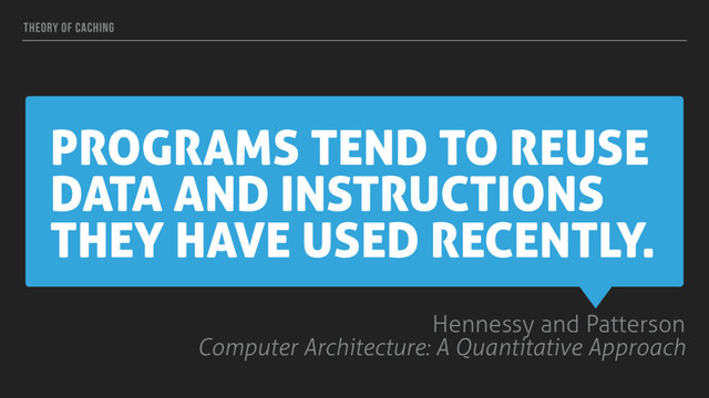 PROGRAMS TEND TO REUSE
DATA AND INSTRUCTIONS
THEY HAVE USED RECENTLY.
Hennessy and Patterson
Computer Architecture: A Quantitative Approach
THEORY OF CACHING
