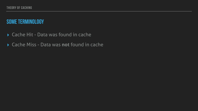THEORY OF CACHING
SOME TERMINOLOGY
▸ Cache Hit - Data was found in cache
▸ Cache Miss - Data was not found in cache

