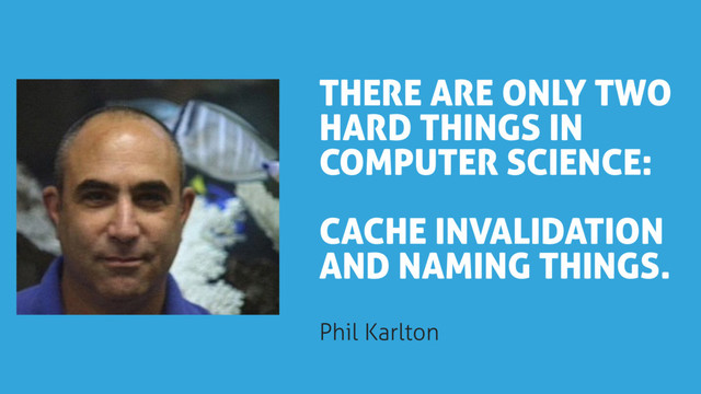 THERE ARE ONLY TWO
HARD THINGS IN
COMPUTER SCIENCE:
CACHE INVALIDATION
AND NAMING THINGS.
Phil Karlton
