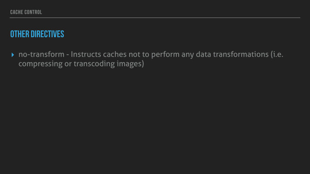 CACHE CONTROL
OTHER DIRECTIVES
▸ no-transform - Instructs caches not to perform any data transformations (i.e.
compressing or transcoding images)
