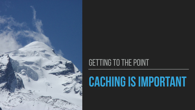 CACHING IS IMPORTANT
GETTING TO THE POINT

