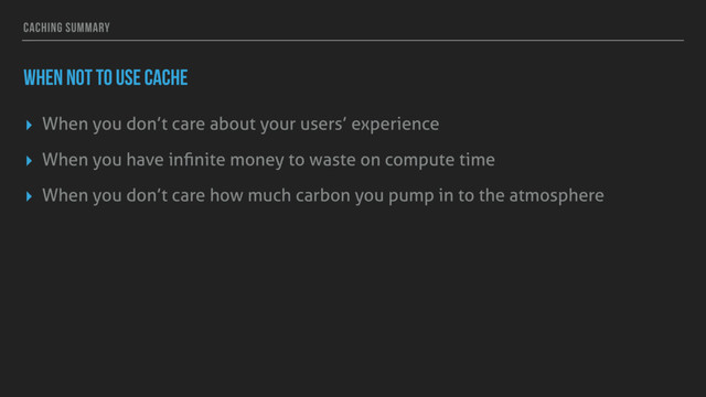 CACHING SUMMARY
WHEN NOT TO USE CACHE
▸ When you don’t care about your users’ experience
▸ When you have inﬁnite money to waste on compute time
▸ When you don’t care how much carbon you pump in to the atmosphere
