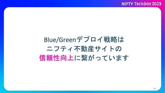 59
Blue/Greenデプロイ戦略は
ニフティ不動産サイトの
信頼性向上に繋がっています
