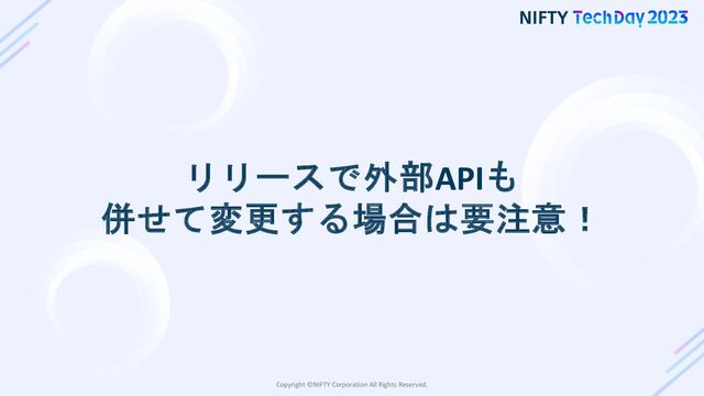 Copyright ©NIFTY Corporation All Rights Reserved.
リリースで外部APIも
併せて変更する場合は要注意！

