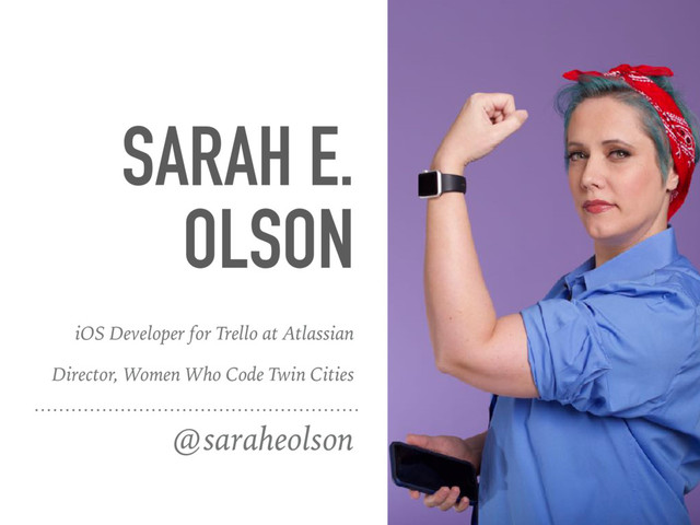 SARAH E.
OLSON
@saraheolson
iOS Developer for Trello at Atlassian
Director, Women Who Code Twin Cities
