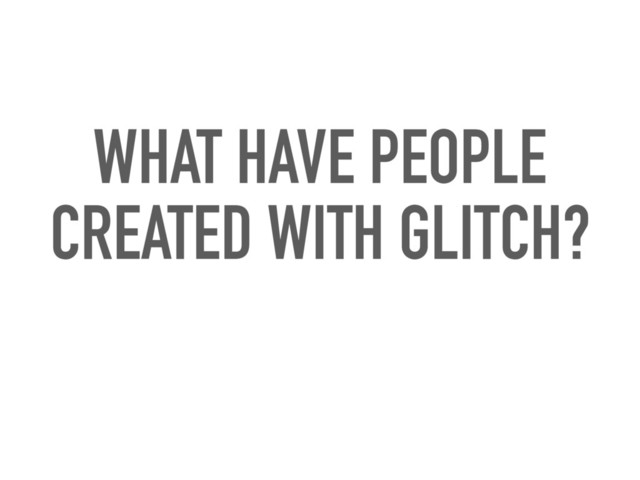 WHAT HAVE PEOPLE
CREATED WITH GLITCH?

