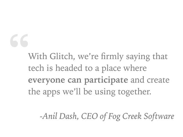 “With Glitch, we’re ﬁrmly saying that
tech is headed to a place where
everyone can participate and create
the apps we’ll be using together.
-Anil Dash, CEO of Fog Creek Software
