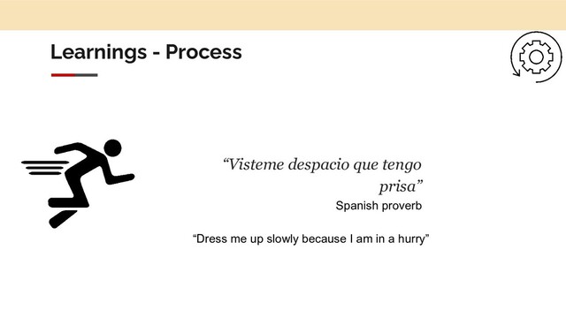 Learnings - Process
“Visteme despacio que tengo
prisa”
Spanish proverb
“Dress me up slowly because I am in a hurry”
