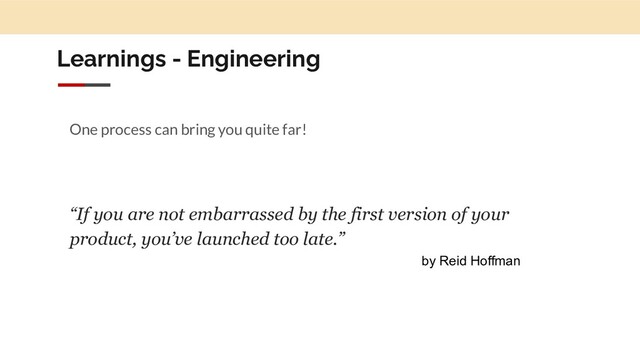 Learnings - Engineering
One process can bring you quite far!
“If you are not embarrassed by the first version of your
product, you’ve launched too late.”
by Reid Hoffman
