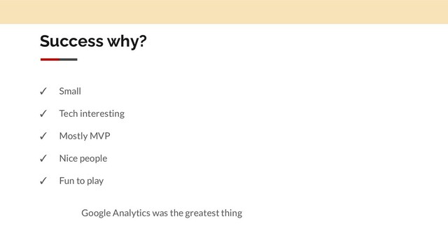 Success why?
✓ Small
✓ Tech interesting
✓ Mostly MVP
✓ Nice people
✓ Fun to play
Google Analytics was the greatest thing
