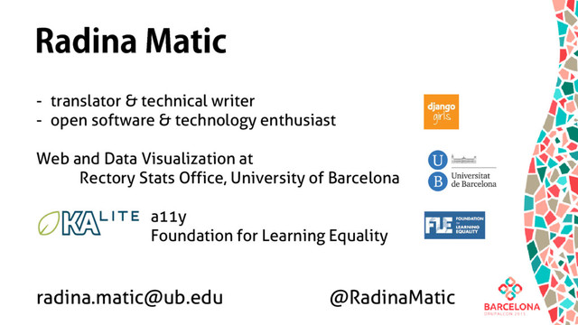 Radina Matic
- translator & technical writer
- open software & technology enthusiast
Web and Data Visualization at
Rectory Stats Office, University of Barcelona
a11y
Foundation for Learning Equality
radina.matic@ub.edu @RadinaMatic

