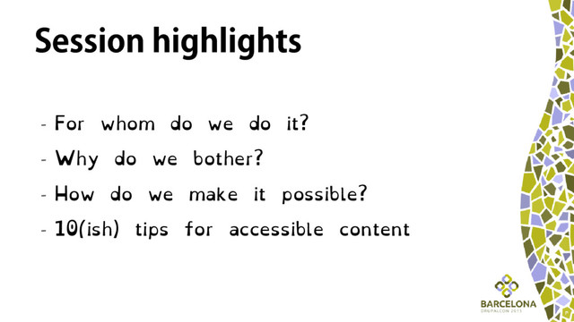 Session highlights
- For whom do we do it?
- Why do we bother?
- How do we make it possible?
- 10(ish) tips for accessible content
