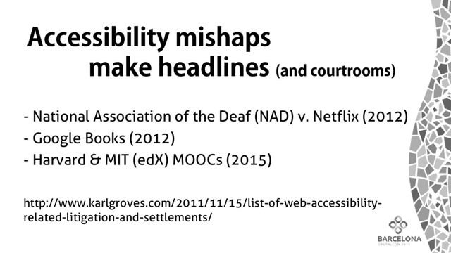 - National Association of the Deaf (NAD) v. Netflix (2012)
- Google Books (2012)
- Harvard & MIT (edX) MOOCs (2015)
http://www.karlgroves.com/2011/11/15/list-of-web-accessibility-
related-litigation-and-settlements/
Accessibility mishaps
make headlines (and courtrooms)
