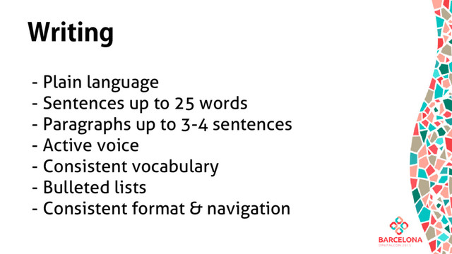 Writing
- Plain language
- Sentences up to 25 words
- Paragraphs up to 3-4 sentences
- Active voice
- Consistent vocabulary
- Bulleted lists
- Consistent format & navigation
