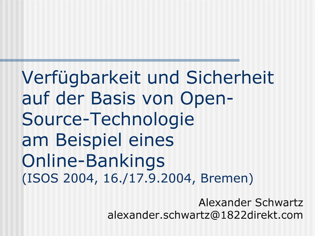 Verfügbarkeit und Sicherheit
auf der Basis von Open-
Source-Technologie
am Beispiel eines
Online-Bankings
(ISOS 2004, 16./17.9.2004, Bremen)
Alexander Schwartz
alexander.schwartz@1822direkt.com
