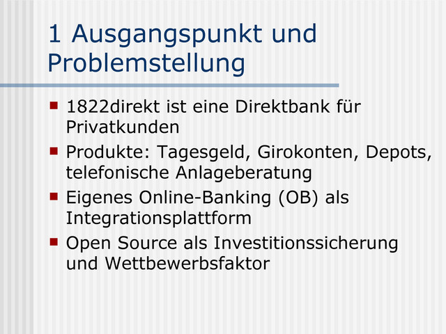 1 Ausgangspunkt und
Problemstellung
 1822direkt ist eine Direktbank für
Privatkunden
 Produkte: Tagesgeld, Girokonten, Depots,
telefonische Anlageberatung
 Eigenes Online-Banking (OB) als
Integrationsplattform
 Open Source als Investitionssicherung
und Wettbewerbsfaktor

