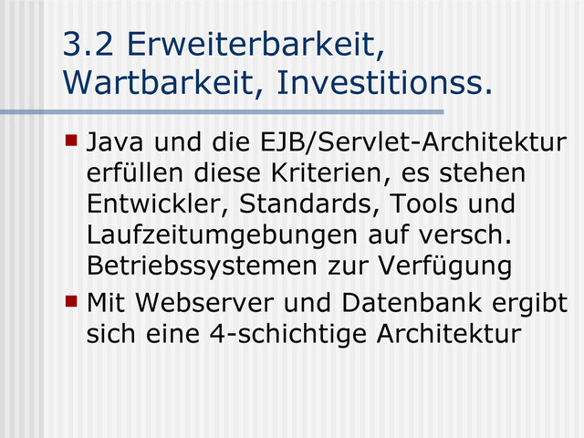 3.2 Erweiterbarkeit,
Wartbarkeit, Investitionss.
 Java und die EJB/Servlet-Architektur
erfüllen diese Kriterien, es stehen
Entwickler, Standards, Tools und
Laufzeitumgebungen auf versch.
Betriebssystemen zur Verfügung
 Mit Webserver und Datenbank ergibt
sich eine 4-schichtige Architektur
