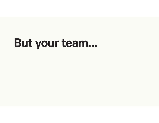 But your team…
