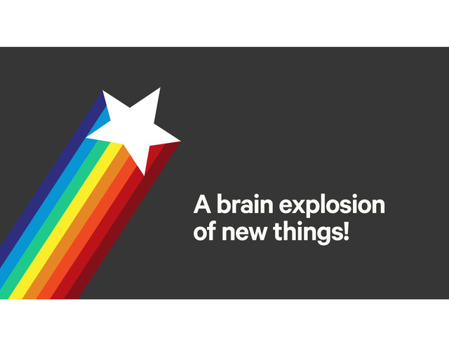 A brain explosion
of new things!
