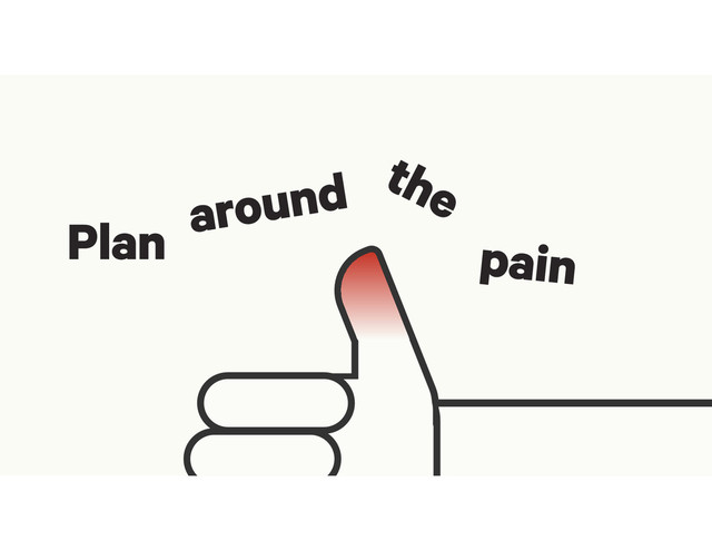 Plan around the
pain
