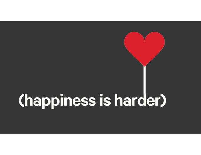 (happiness is harder)
