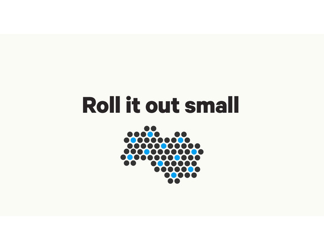 Roll it out small
