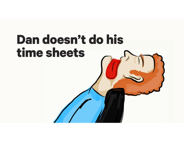 Dan doesn’t do his
time sheets
