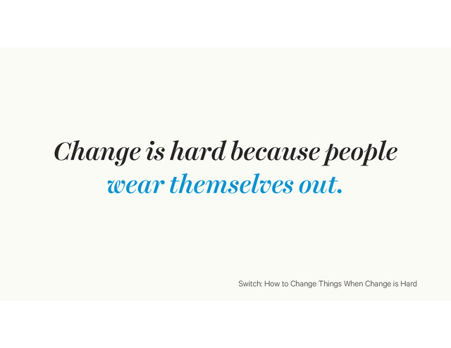Change is hard because people
wear themselves out.
Switch: How to Change Things When Change is Hard
