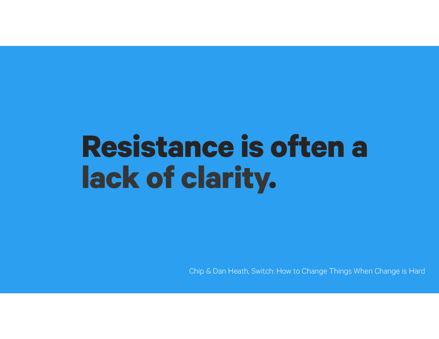 Resistance is often a
lack of clarity.
Chip & Dan Heath, Switch: How to Change Things When Change is Hard
