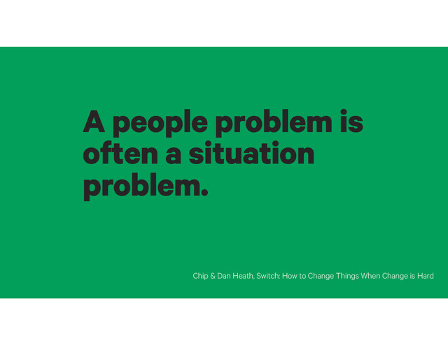 A people problem is
often a situation
problem.
Chip & Dan Heath, Switch: How to Change Things When Change is Hard
