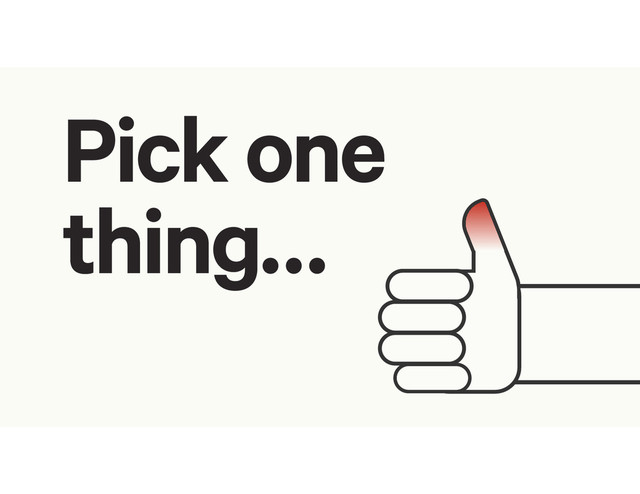 Pick one
thing…
