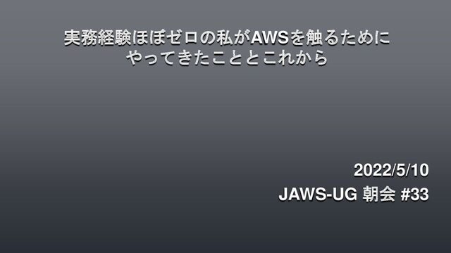 実務経験ほぼゼロの私がAWSを触るために
やってきたこととこれから
2022/5/10
JAWS-UG 朝会 #33
