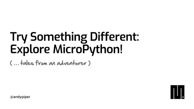 @andypiper
Try Something Different:


Explore MicroPython!
( … tales from an adventurer )
