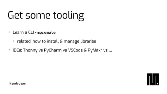 @andypiper
• Learn a CLI - mpremote


• related: how to install & manage libraries


• IDEs: Thonny vs PyCharm vs VSCode & PyMakr vs …
Get some tooling
