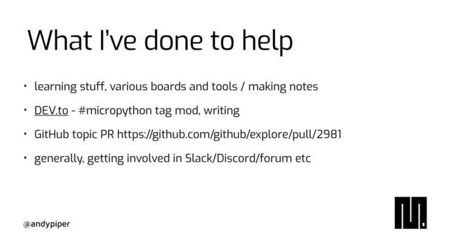 @andypiper
What I’ve done to help
• learning stu
ff
, various boards and tools / making notes


• DEV.to - #micropython tag mod, writing


• GitHub topic PR https://github.com/github/explore/pull/2981


• generally, getting involved in Slack/Discord/forum etc
