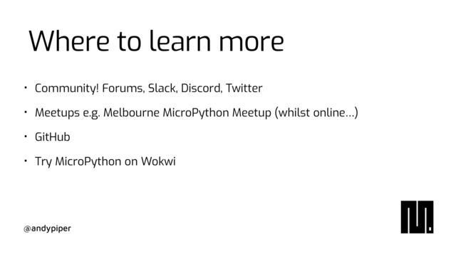 @andypiper
Where to learn more
• Community! Forums, Slack, Discord, Twitter


• Meetups e.g. Melbourne MicroPython Meetup (whilst online…)


• GitHub


• Try MicroPython on Wokwi
