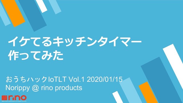 イケてるキッチンタイマー
作ってみた
おうちハックIoTLT Vol.1 2020/01/15
Norippy @ rino products
