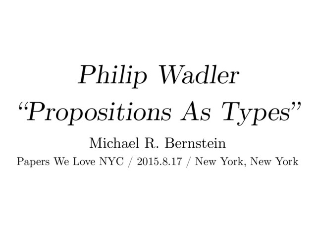 Philip Wadler
“Propositions As Types”
Michael R. Bernstein
Papers We Love NYC / 2015.8.17 / New York, New York
