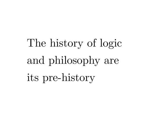 The history of logic
and philosophy are
its pre-history
