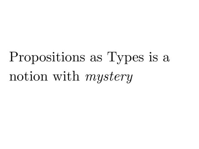 Propositions as Types is a
notion with mystery
