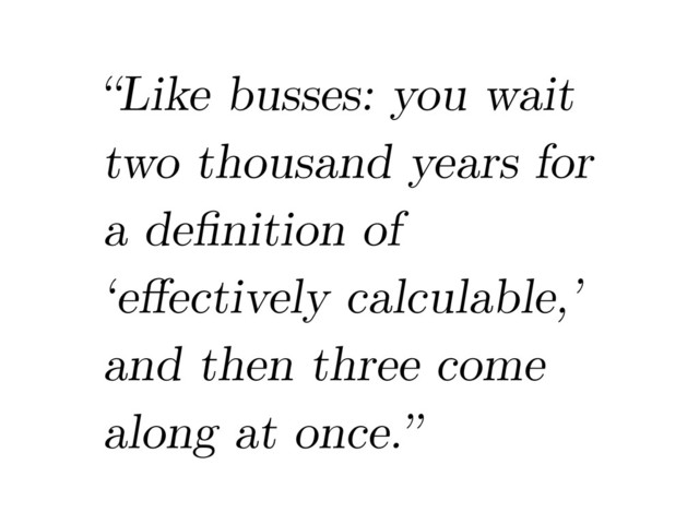 “Like busses: you wait
two thousand years for
a deﬁnition of
‘eﬀectively calculable,’
and then three come
along at once.”
