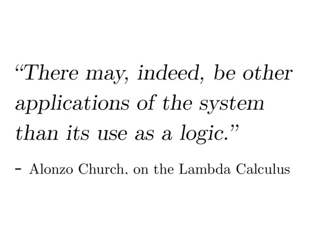 “There may, indeed, be other
applications of the system
than its use as a logic.”
- Alonzo Church, on the Lambda Calculus
