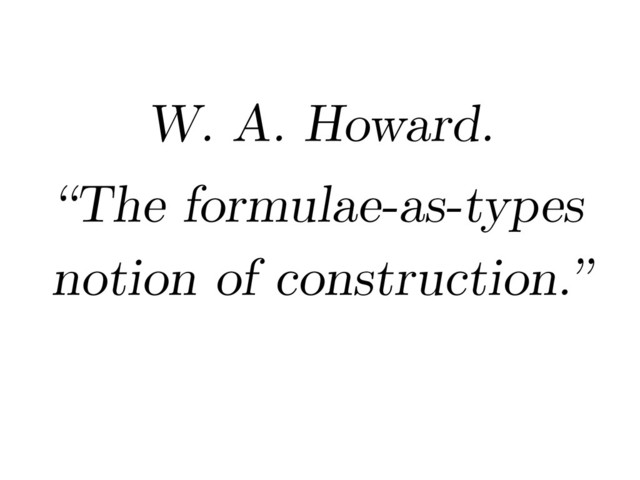 W. A. Howard.
“The formulae-as-types
notion of construction.”
